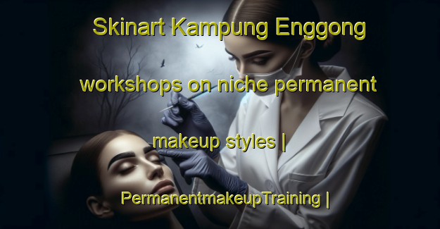Skinart Kampung Enggong workshops on niche permanent makeup styles | PermanentmakeupTraining | PermanentmakeupClasses | SkinartTraining-Malaysia
